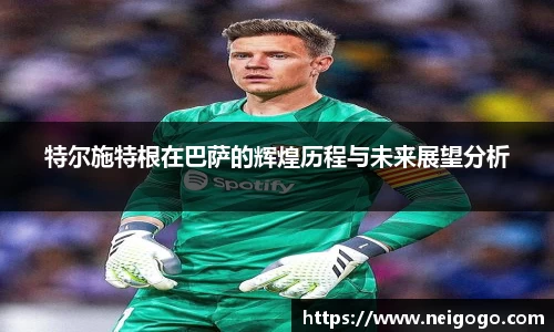 特尔施特根在巴萨的辉煌历程与未来展望分析