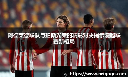 阿德莱德联队与珀斯光荣的精彩对决揭示澳超联赛新格局