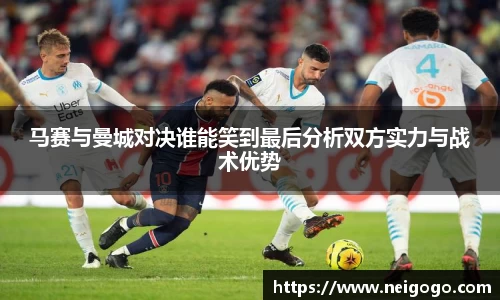 马赛与曼城对决谁能笑到最后分析双方实力与战术优势